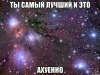 ты самый лучший и это ахуенно