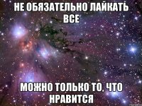 не обязательно лайкать все можно только то, что нравится