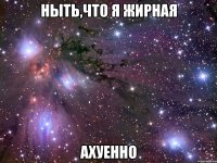 ныть,что я жирная ахуенно