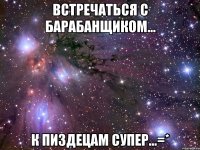 встречаться с барабанщиком... к пиздецам супер...=*