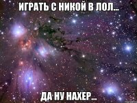 играть с никой в лол... да ну нахер...