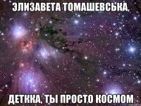 элизавета томашевська, деткка, ты просто космом