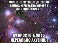 милые, не курящие девушки, имеющие чувство юмора и умеющие готовить ну просто, блять, нереально ахуенны