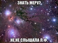 знать меру? не,не слышала л.ф.