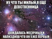 ну что ты милый я ещё девственница дождалась месячных и напиздила что он у неё первый