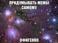 придумывать мемы самому офигенно