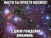 настя ты просто космос! с днем рождения любимка:*