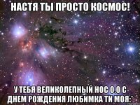 настя ты просто космос! у тебя великолепный нос о.о с днем рождения любимка ти моя:*