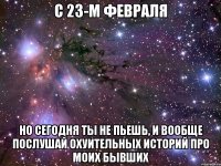 с 23-м февраля но сегодня ты не пьешь, и вообще послушай охуительных историй про моих бывших