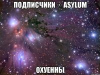 подписчики ∞ аsylum охуенны