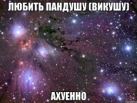 любить пандушу (викушу) ахуенно