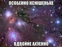 особенно ксюшеньке вдвойне ахуенно