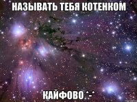 называть тебя котенком кайфово *-*