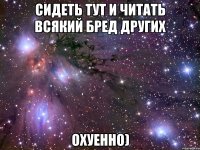 сидеть тут и читать всякий бред других охуенно)