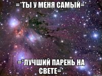 =*ты у меня самый=* =*лучший парень на свете=*