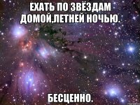 ехать по звёздам домой,летней ночью. бесценно.