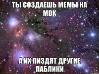 ты создаешь мемы на mdk а их пиздят другие паблики