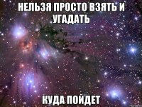 нельзя просто взять и угадать куда пойдет