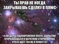 ты прав не когда закрываешь сделку в плюс а когда ты одновременно после закрытия открываешься в обратную сторону и она сразу идет так же в плюс! (с)