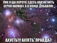 лик я ща короче здесь какую нить херня напишу, а в конце добавлю: ахуеть!!! ахуеть, правда?