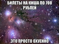 билеты на киша по 700 рублей это просто охуенно