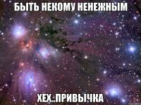 быть некому ненежным хех..привычка