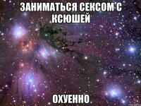 заниматься сексом с ксюшей охуенно