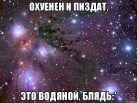 охуенен и пиздат, это водяной, блядь:*