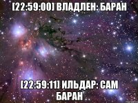 [22:59:00] владлен: баран [22:59:11] ильдар: сам баран