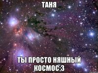 таня ты просто няшный космос;3