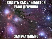 видеть как улыбается твоя девушка замечательно