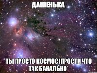 дашенька, ты просто космос)прости,что так банально*