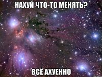 нахуй что-то менять? всё ахуенно