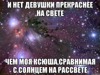 и нет девушки прекраснее на свете чем моя ксюша,сравнимая с солнцем на рассвете