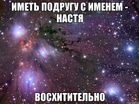 иметь подругу с именем - настя восхитительно