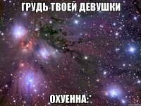 грудь твоей девушки охуенна:*