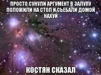 просто сунули аргумент в залупу положили на стол и сьебали домой нахуй костян сказал