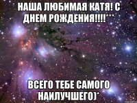 наша любимая катя! с днем рождения!!!*** всего тебе самого наилучшего)*