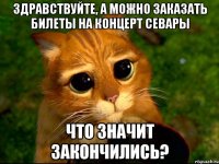 здравствуйте, а можно заказать билеты на концерт севары что значит закончились?