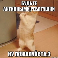 будьте активными,ребятушки ну пожалуйста:3