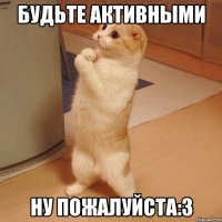 будьте активными ну пожалуйста:3