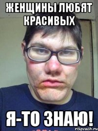женщины любят красивых я-то знаю!