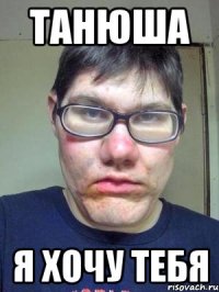 танюша я хочу тебя