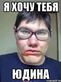 я хочу тебя юдина