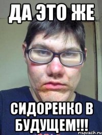 да это же сидоренко в будущем!!!
