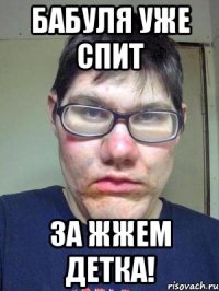 бабуля уже спит за жжем детка!