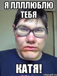 я ллллюблю тебя катя!