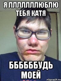 я лллллллюблю тебя катя ббббббудь моей