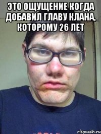 это ощущение когда добавил главу клана, которому 26 лет 
