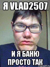 я vlad2507 и я баню просто так